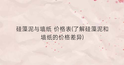“硅藻泥与墙纸 价格表(了解硅藻泥和墙纸的价格差异)